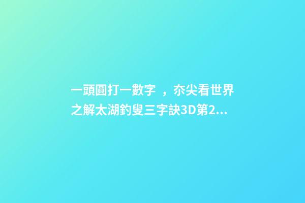 一頭圓打一數字，夵尖看世界之解太湖釣叟三字訣3D第2022248期